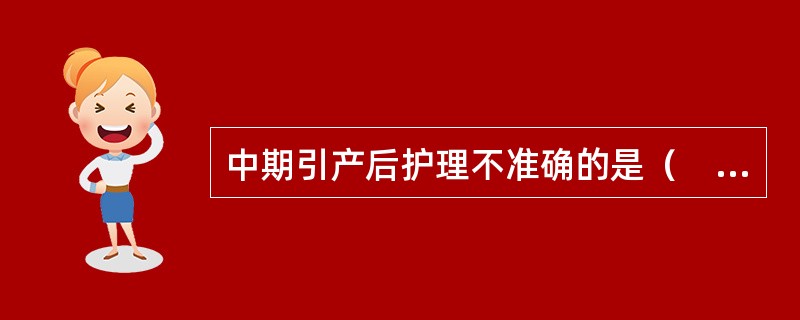 中期引产后护理不准确的是（　　）。