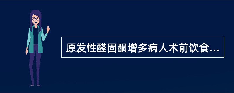 原发性醛固酮增多病人术前饮食要求为（　　）。