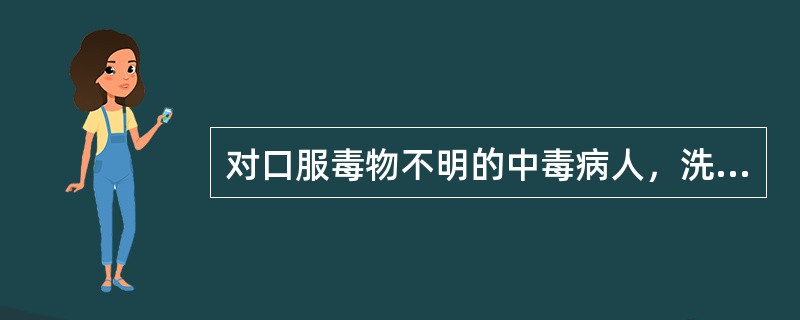 对口服毒物不明的中毒病人，洗胃液宜采用