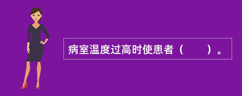 病室温度过高时使患者（　　）。