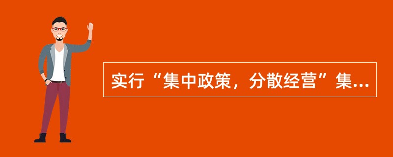 实行“集中政策，分散经营”集中领导下的分权管理的是（　　）。