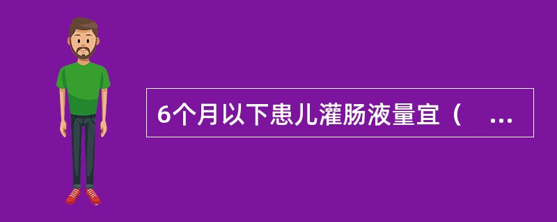 6个月以下患儿灌肠液量宜（　　）。