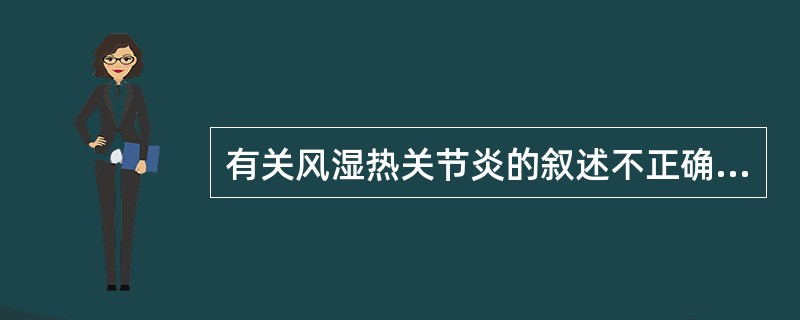 有关风湿热关节炎的叙述不正确的是（　　）。