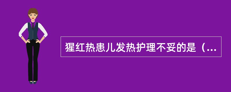 猩红热患儿发热护理不妥的是（　　）。