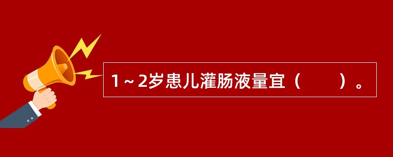 1～2岁患儿灌肠液量宜（　　）。