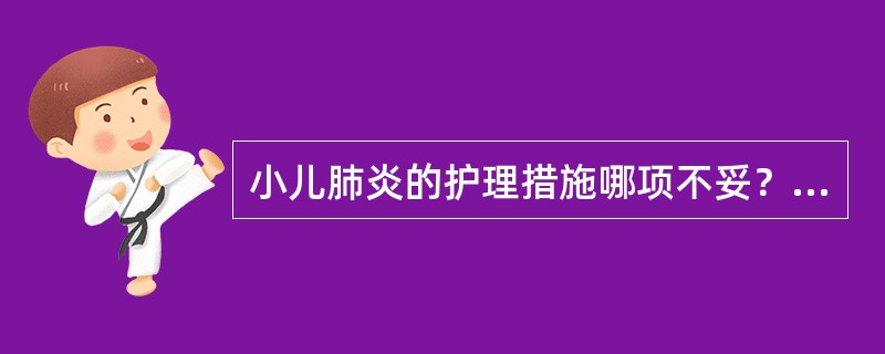 小儿肺炎的护理措施哪项不妥？（　　）