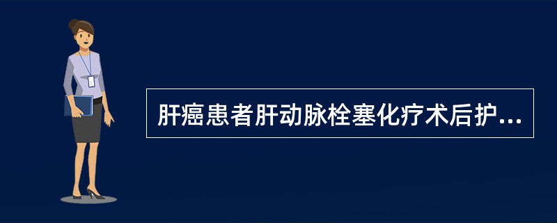 肝癌患者肝动脉栓塞化疗术后护理，不正确的是（　　）。