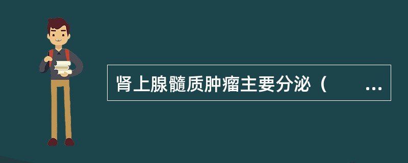 肾上腺髓质肿瘤主要分泌（　　）。