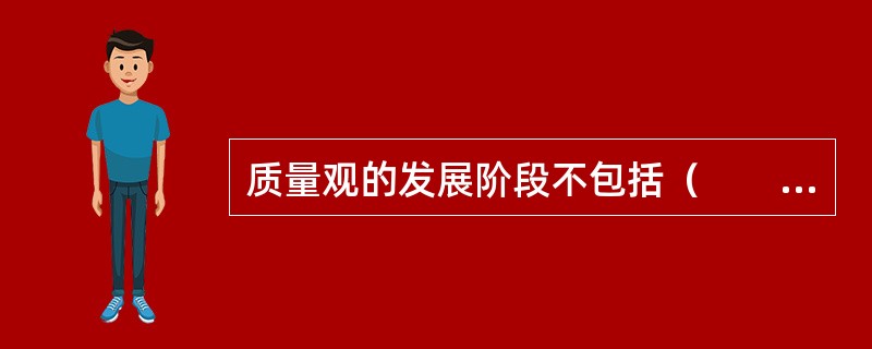 质量观的发展阶段不包括（　　）。