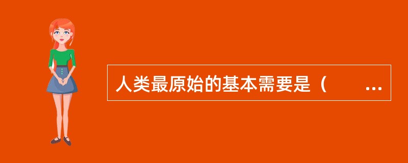 人类最原始的基本需要是（　　）。