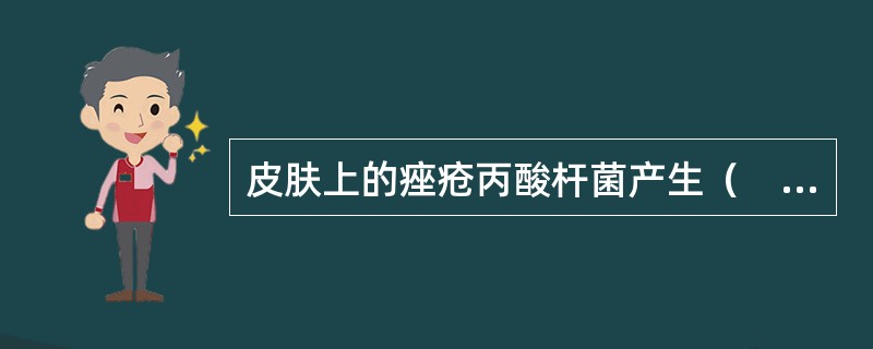 皮肤上的痤疮丙酸杆菌产生（　　）。