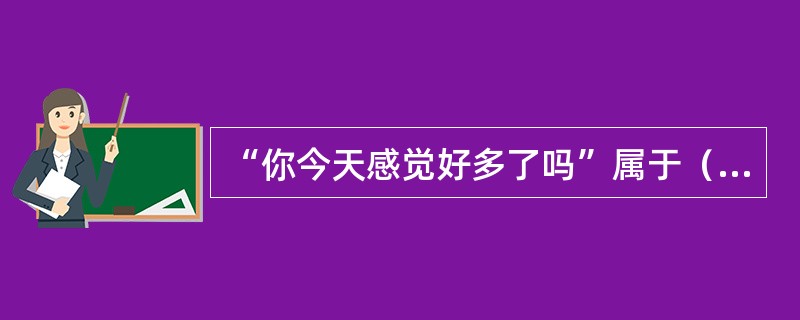 “你今天感觉好多了吗”属于（　　）。