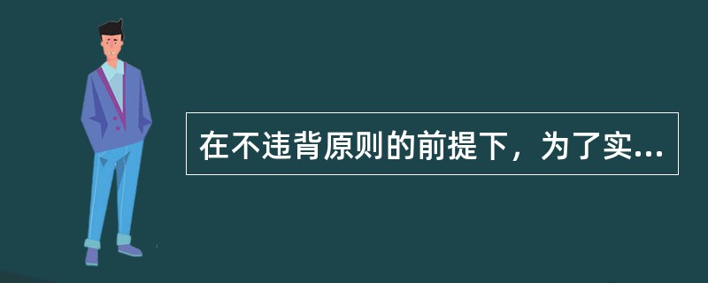 在不违背原则的前提下，为了实现组织目标而做出的一些让步、牺牲、妥协、折中与变通等，这是协调的原则中的（　　）。