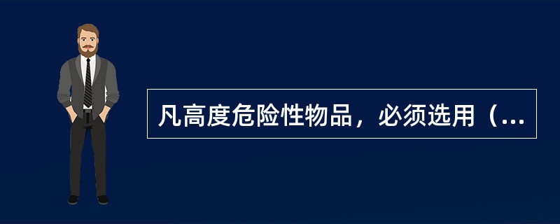 凡高度危险性物品，必须选用（　　）。