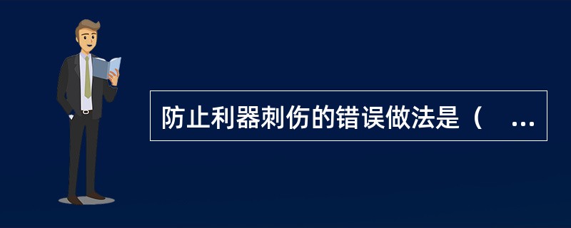 防止利器刺伤的错误做法是（　　）。