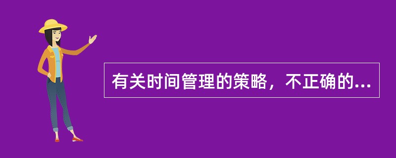 有关时间管理的策略，不正确的是（　　）。