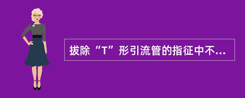 拔除“T”形引流管的指征中不正确的是（　　）。