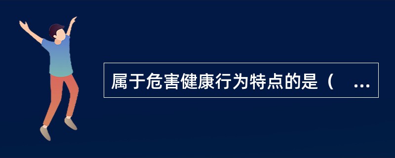 属于危害健康行为特点的是（　　）。