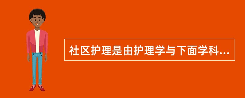社区护理是由护理学与下面学科综合而成的是（　　）。