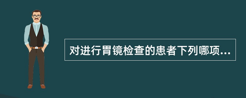 对进行胃镜检查的患者下列哪项护理措施不正确？（　　）