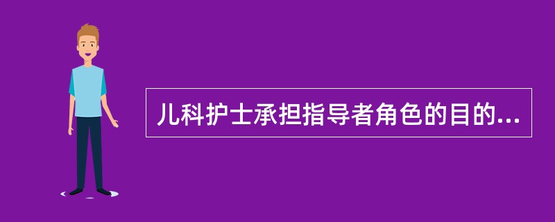 儿科护士承担指导者角色的目的是（　　）。
