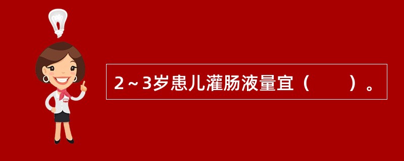 2～3岁患儿灌肠液量宜（　　）。