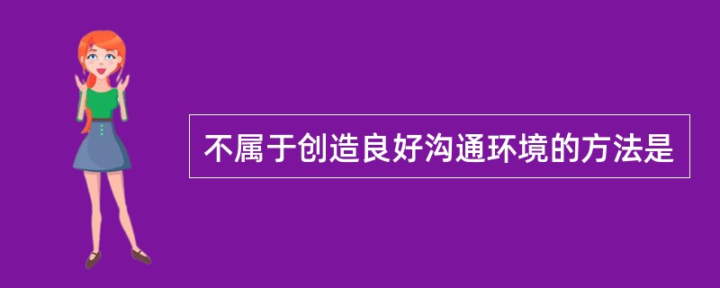 不属于创造良好沟通环境的方法是