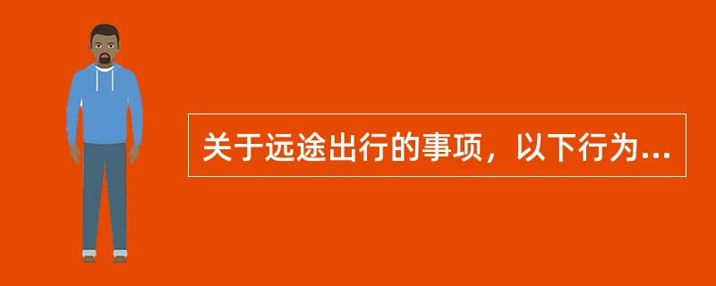 关于远途出行的事项，以下行为不正确的是（　）。