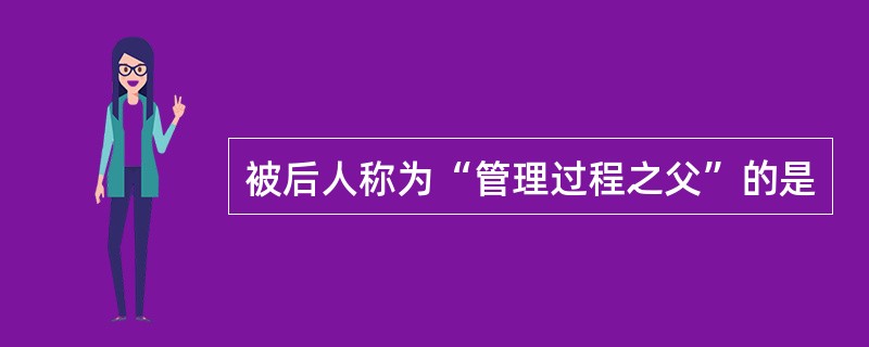 被后人称为“管理过程之父”的是