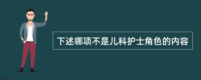 下述哪项不是儿科护士角色的内容