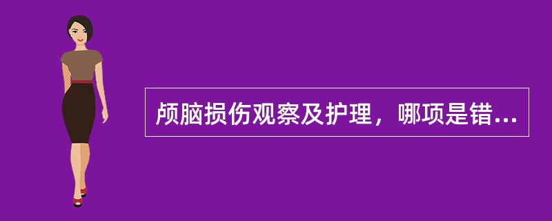 颅脑损伤观察及护理，哪项是错误的（　）。