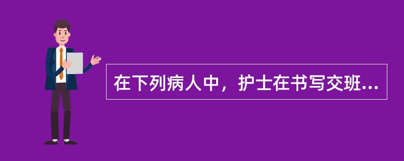 在下列病人中，护士在书写交班报告时首先应写（　）。