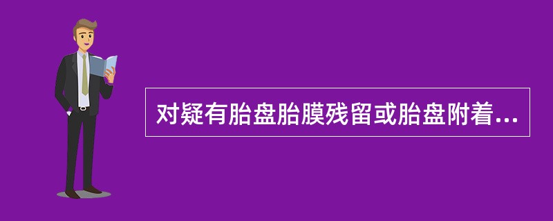 对疑有胎盘胎膜残留或胎盘附着部位复旧不全的产妇，首要的治疗措施是