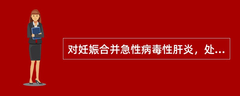 对妊娠合并急性病毒性肝炎，处理不恰当的是