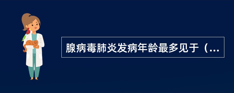 腺病毒肺炎发病年龄最多见于（　　）。