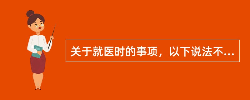 关于就医时的事项，以下说法不正确的是（　）。