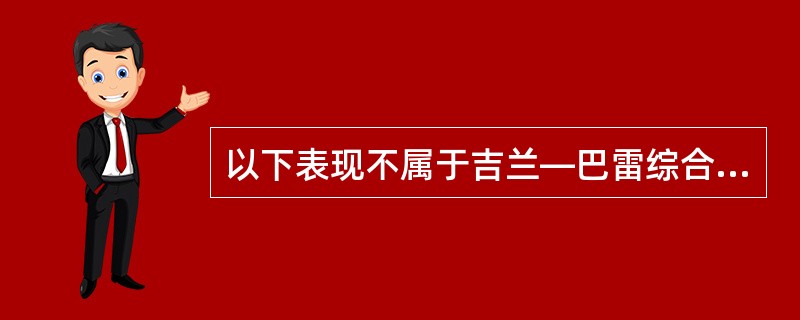 以下表现不属于吉兰—巴雷综合征的是（　　）。