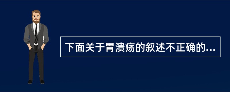 下面关于胃溃疡的叙述不正确的是（　　）。