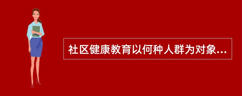 社区健康教育以何种人群为对象？（　　）