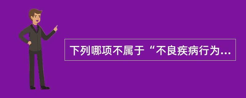 下列哪项不属于“不良疾病行为”？（　　）
