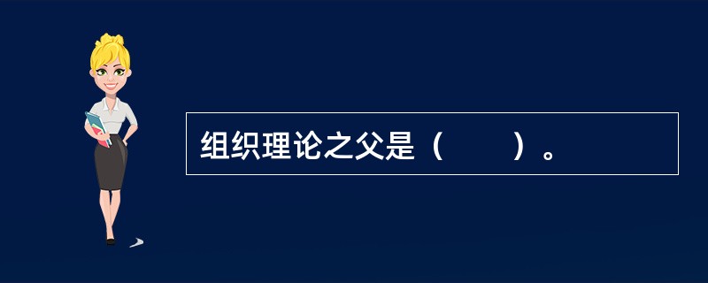 组织理论之父是（　　）。