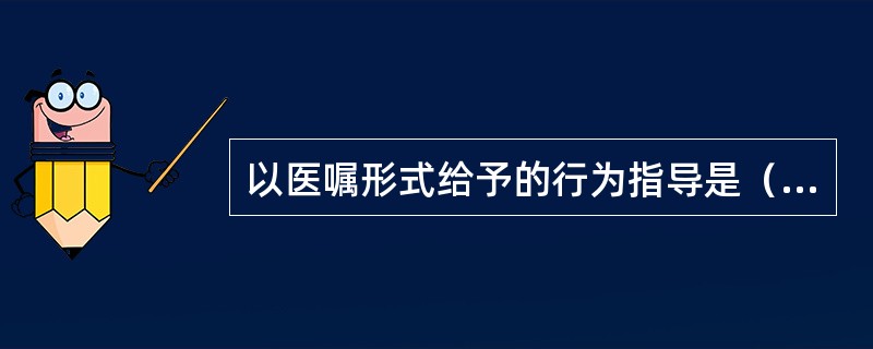 以医嘱形式给予的行为指导是（　　）。