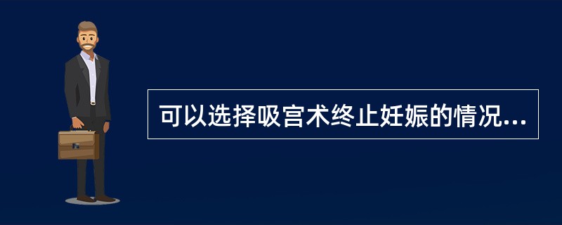 可以选择吸宫术终止妊娠的情况是（　　）。