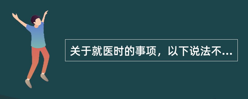 关于就医时的事项，以下说法不正确的是（　）。