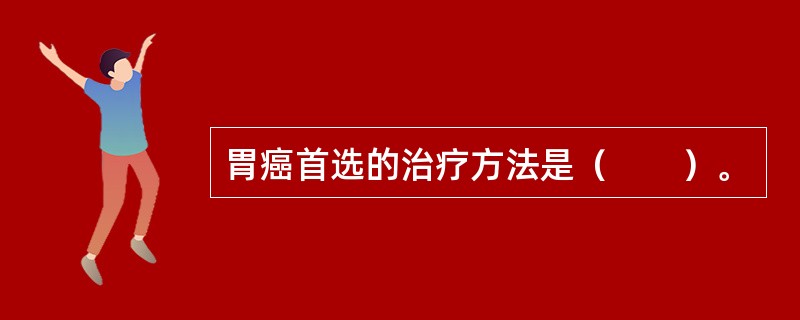 胃癌首选的治疗方法是（　　）。