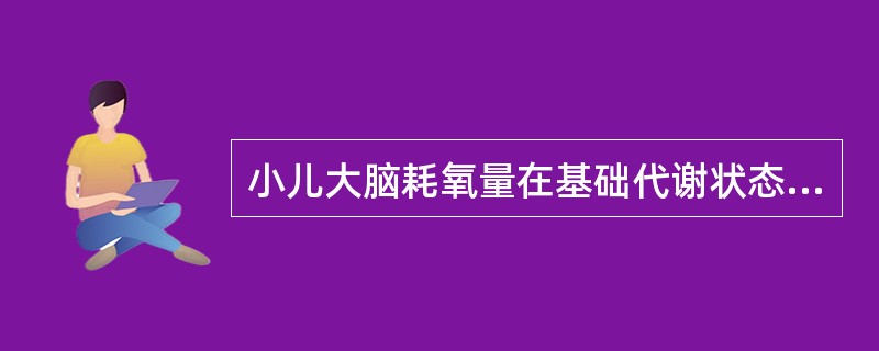 小儿大脑耗氧量在基础代谢状态下占总耗氧量的（　　）。