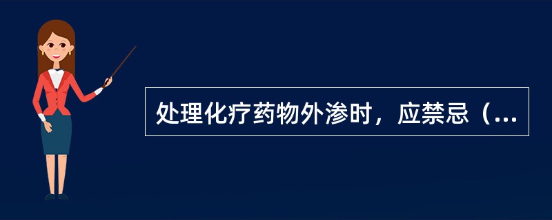 处理化疗药物外渗时，应禁忌（　　）。