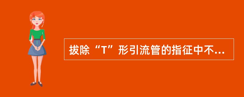 拔除“T”形引流管的指征中不正确的是（　　）。