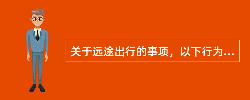 关于远途出行的事项，以下行为不正确的是（　）。
