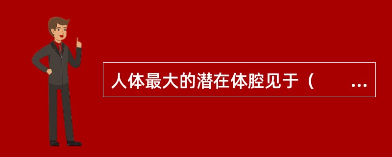 人体最大的潜在体腔见于（　　）。
